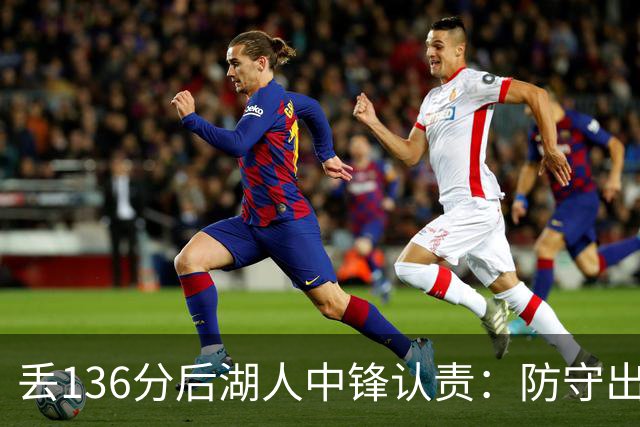 丢136分后湖人中锋认责：防守出问题都算我的