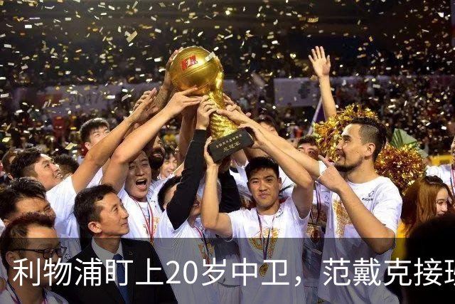 利物浦盯上20岁中卫，范戴克接班人要跟巴萨皇马抢
