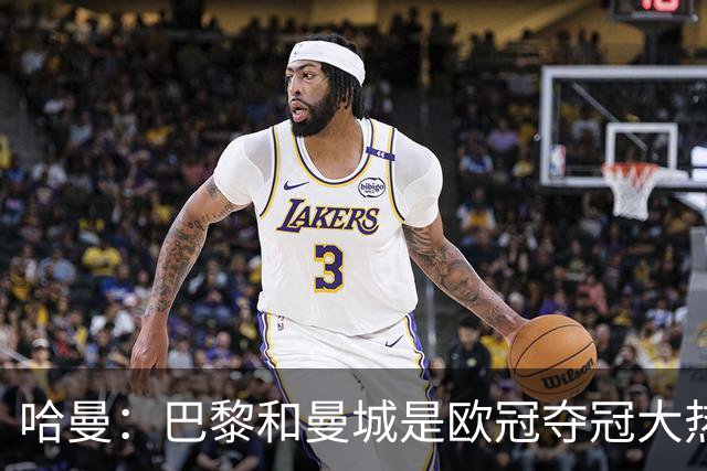 哈曼：巴黎和曼城是欧冠夺冠大热，拜仁进不了联赛阶段前八