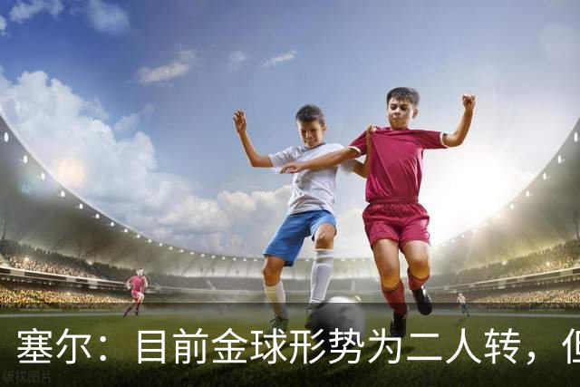 塞尔：目前金球形势为二人转，但无人敢将亚马尔列为头号热门