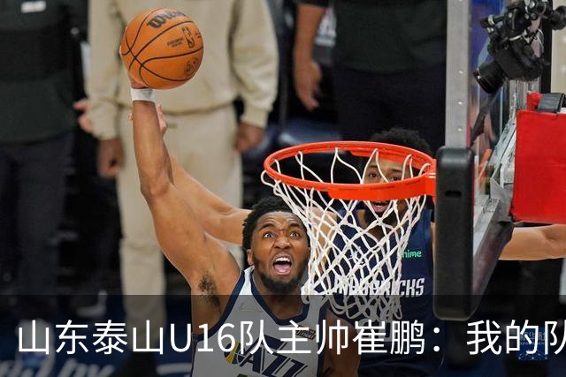 山东泰山U16队主帅崔鹏：我的队伍里 没有理所当然