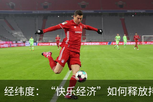 经纬度：“快乐经济”如何释放持久消费活力？