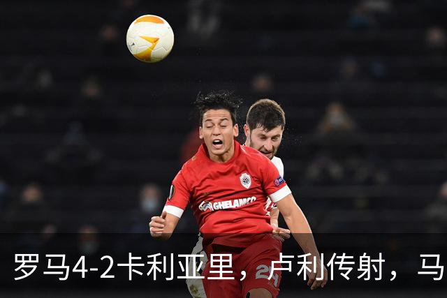罗马4-2卡利亚里，卢利传射，马伦、莫拉2分钟2球，皮西利破门